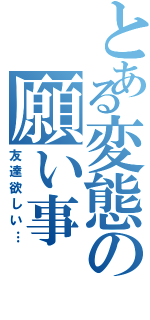 とある変態の願い事（友達欲しい…）