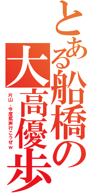 とある船橋の大高優歩（片山、今度罵声行こうぜｗ）