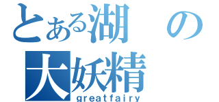 とある湖の大妖精（ｇｒｅａｔｆａｉｒｙ）