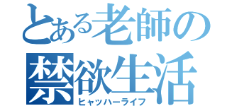 とある老師の禁欲生活（ヒャッハーライフ）