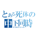 とある死体の中下同時（ドリルスペシャル）