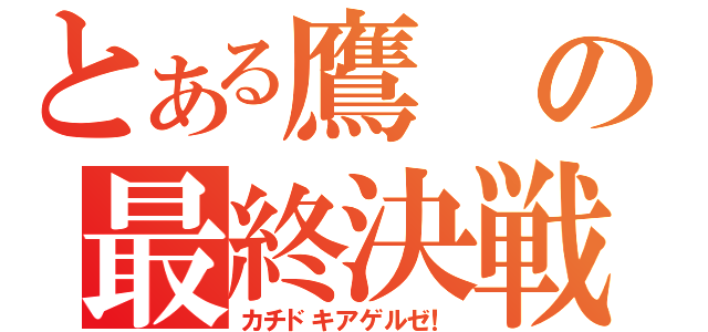 とある鷹の最終決戦！（カチドキアゲルゼ！）