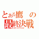 とある鷹の最終決戦！（カチドキアゲルゼ！）