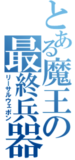 とある魔王の最終兵器（リーサルウェポン）