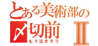 とある美術部の〆切前Ⅱ（もう泣きそう）