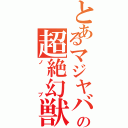 とあるマジヤバイの超絶幻獣（ノブ）