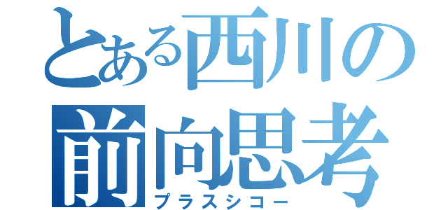 とある西川の前向思考（プラスシコー）