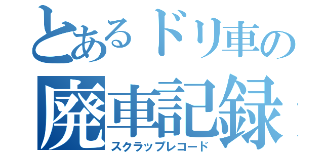 とあるドリ車の廃車記録（スクラップレコード）