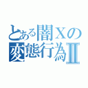 とある闇Ｘの変態行為Ⅱ（）