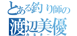 とある釣り師の渡辺美優紀（みるきー）