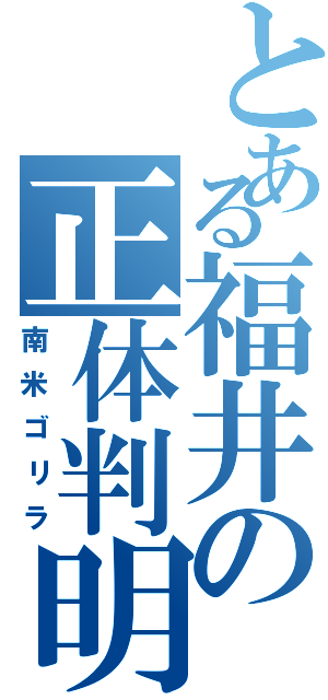 とある福井の正体判明（南米ゴリラ）