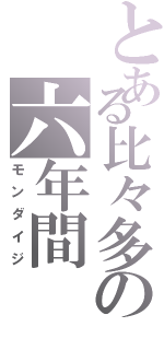 とある比々多の六年間（モンダイジ）