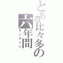 とある比々多の六年間（モンダイジ）