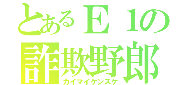 とあるＥ１の詐欺野郎（カイマイケンスケ）