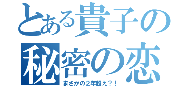 とある貴子の秘密の恋（まさかの２年超え？！）