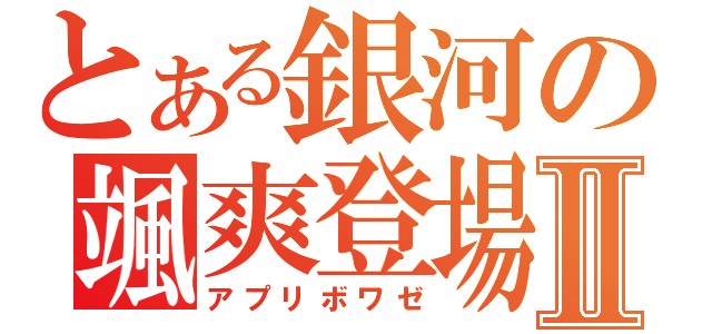 とある銀河の颯爽登場Ⅱ（アプリボワゼ）