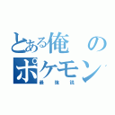 とある俺のポケモン（最強説）