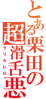 とある栗田の超滑舌悪（ラリルレロ）