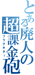 とある廃人の超課金砲（フラグキター）