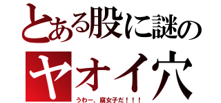 とある股に謎のヤオイ穴（うわー、腐女子だ！！！）