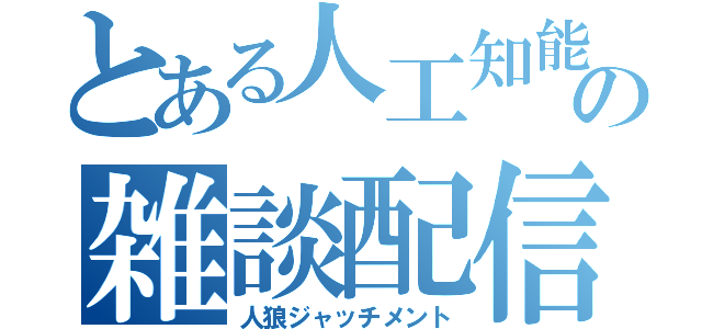 とある人工知能の雑談配信（人狼ジャッチメント）