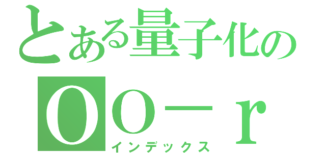 とある量子化のＯＯ－ｒ（インデックス）