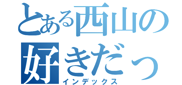 とある西山の好きだった女性たち（インデックス）