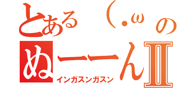 とある（・ω　のぬーーんⅡ（インガスンガスン）