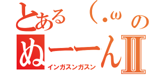 とある（・ω　のぬーーんⅡ（インガスンガスン）