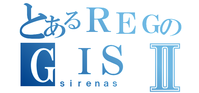 とあるＲＥＧのＧＩＳⅡ（ｓｉｒｅｎａｓ）