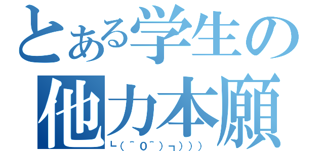 とある学生の他力本願（┗（＾０＾）┓））））