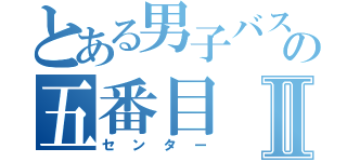 とある男子バスケ部の五番目Ⅱ（センター）