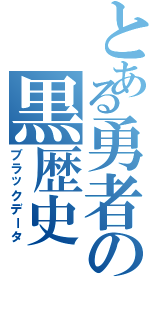 とある勇者の黒歴史（ブラックデータ）