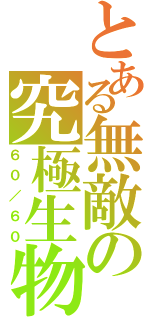 とある無敵の究極生物（６０／６０）