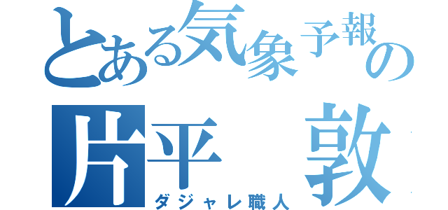 とある気象予報士の片平 敦（ダジャレ職人）