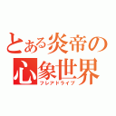 とある炎帝の心象世界（フレアドライブ）