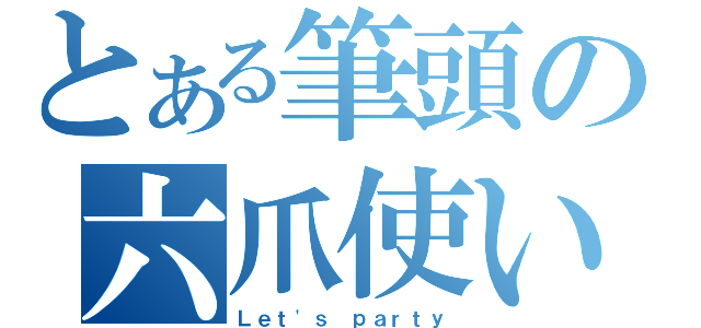 とある筆頭の六爪使い（Ｌｅｔ\'ｓ ｐａｒｔｙ）