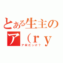 とある生主のア（ｒｙ（ア何だっけ？）