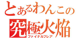 とあるわんこの究極火焔（ファイナルフレア）