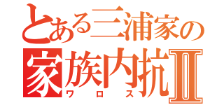 とある三浦家の家族内抗争Ⅱ（ワロス）