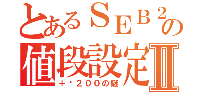 とあるＳＥＢ２３０の値段設定Ⅱ（＋¥２００の謎）