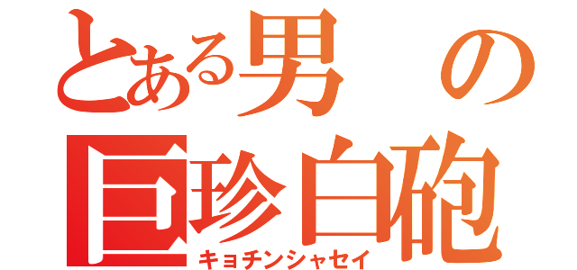 とある男の巨珍白砲（キョチンシャセイ）