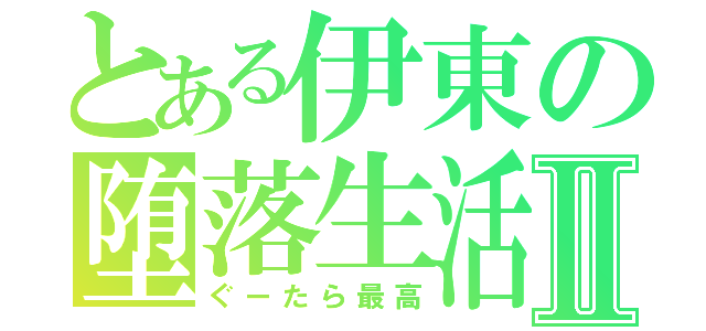 とある伊東の堕落生活Ⅱ（ぐーたら最高）