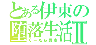 とある伊東の堕落生活Ⅱ（ぐーたら最高）