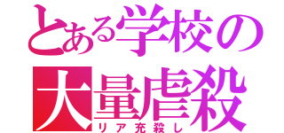 とある学校の大量虐殺（リア充殺し）