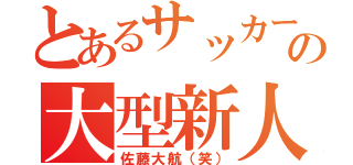 とあるサッカー部の大型新人（佐藤大航（笑））