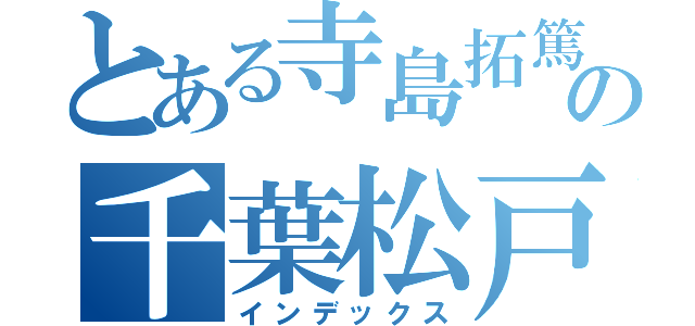 とある寺島拓篤の千葉松戸（インデックス）