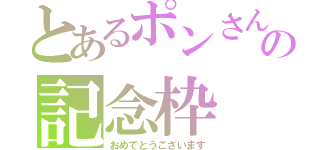 とあるポンさんの記念枠（おめでとうございます）