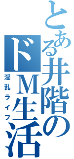 とある井階のドＭ生活（淫乱ライフ）