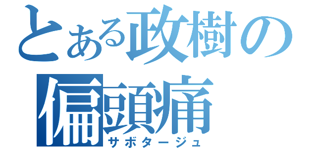 とある政樹の偏頭痛（サボタージュ）